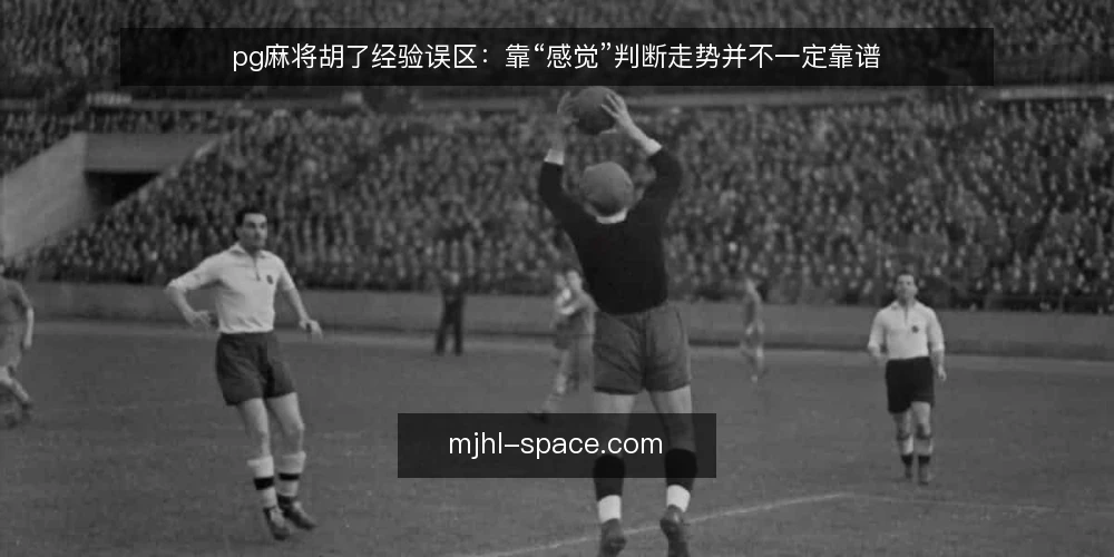 pg麻将胡了经验误区：靠“感觉”判断走势并不一定靠谱 — 信号观察：哪些“迹象”容易被误读 配图