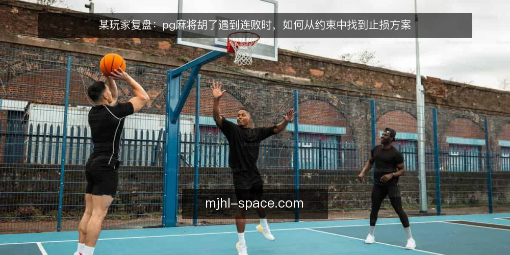 某玩家复盘:pg麻将胡了遇到连败时,如何从约束中找到止损方案 — 场景:连败中的操作困境 配图