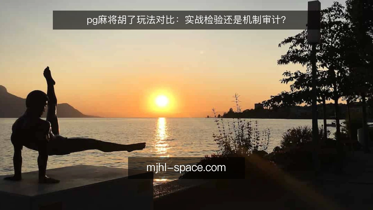 pg麻将胡了玩法对比：实战检验还是机制审计？